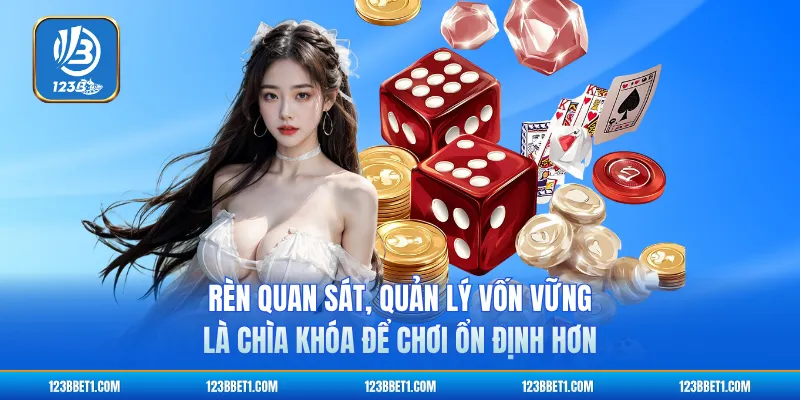 Rèn quan sát, quản lý vốn vững là chìa khóa để chơi ổn định hơn